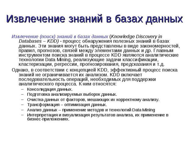 Извлечение (поиск) знаний в базах данных (Knowledge Discovery in Databases – KDD)   процесс обнаружения полезных знаний в базах данных. Эти знания могут быть представлены в виде закономерностей, правил, прогнозов, связей между элементами данных…