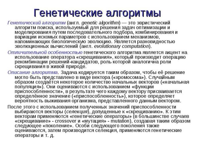 Генетический алгоритм (англ. genetic algorithm) — это эвристический алгоритм поиска, используемый для решения задач оптимизации и моделирования путем последовательного подбора, комбинирования и вариации искомых параметров с использованием механизмов…