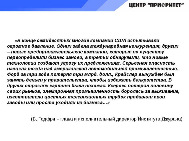 «В конце семидесятых многие компании США испытывали огромное давление. Одних задела международная конкуренция, других – новые предпринимательские компании, которые по существу переопределили бизнес заново, а третьи обнаружили, что новые технологии с…