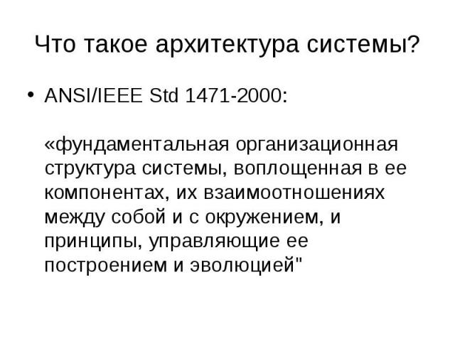 ANSI/IEEE Std 1471-2000: «фундаментальная организационная структура системы, воплощенная в ее компонентах, их взаимоотношениях между собой и с окружением, и принципы, управляющие ее построением и эволюцией" ANSI/IEEE Std 1471-2000: «фундаментал…