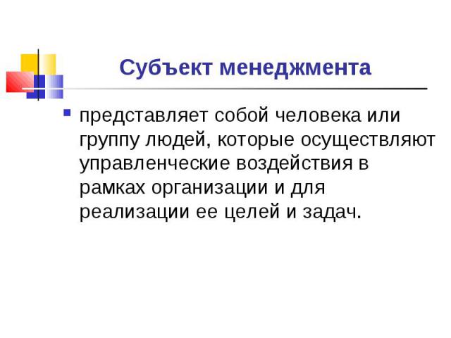 представляет собой человека или группу людей, которые осуществляют управленческие воздействия в рамках организации и для реализации ее целей и задач. представляет собой человека или группу людей, которые осуществляют управленческие воздействия в рам…