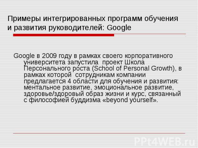 Google в 2009 году в рамках своего корпоративного университета запустила проект Школа Персонального роста (School of Personal Growth), в рамках которой сотрудникам компании предлагается 4 области для обучения и развития: ментальное развитие, эмоцион…