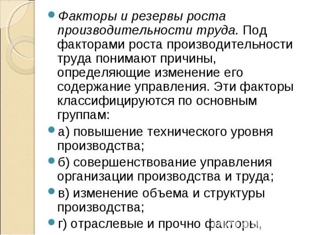 Факторы и резервы роста производительности труда. Под факторами роста производительности труда понимают причины, определяющие изменение его содержание управления. Эти факторы классифицируются по основным группам: Факторы и резервы роста производител…