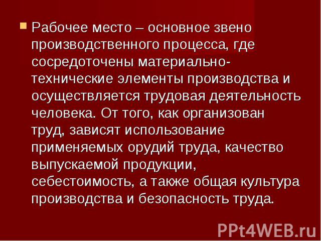 Рабочее место – основное звено производственного процесса, где сосредоточены материально-технические элементы производства и осуществляется трудовая деятельность человека. От того, как организован труд, зависят использование применяемых орудий труда…