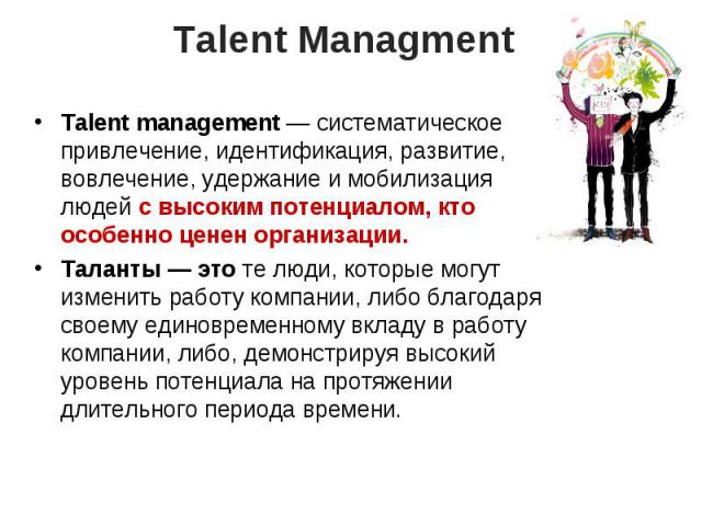 Talent management — систематическое привлечение, идентификация, развитие, вовлечение, удержание и мобилизация людей с высоким потенциалом, кто особенно ценен организации. Talent management — систематическое привлечение, идентифик…