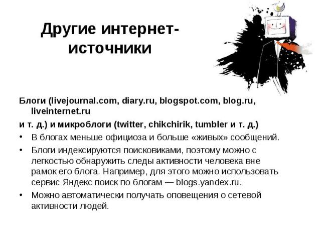Блоги (livejournal.com, diary.ru, blogspot.com, blog.ru, liveinternet.ru и т. д.) и микроблоги (twitter, chikchirik, tumbler и т. д.) В блогах меньше официоза и больше «живых» сообщений. Блоги индексируются поисковиками, поэтому …