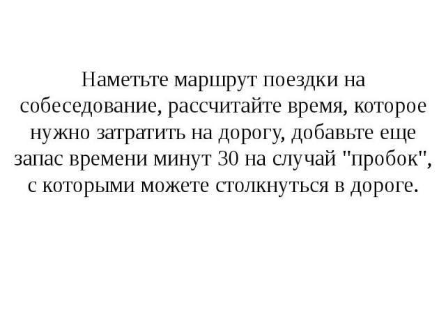 Наметьте маршрут поездки на собеседование, рассчитайте время, которое нужно затратить на дорогу, добавьте еще запас времени минут 30 на случай "пробок", с которыми можете столкнуться в дороге. Наметьте маршрут поездки на собеседование, рас…