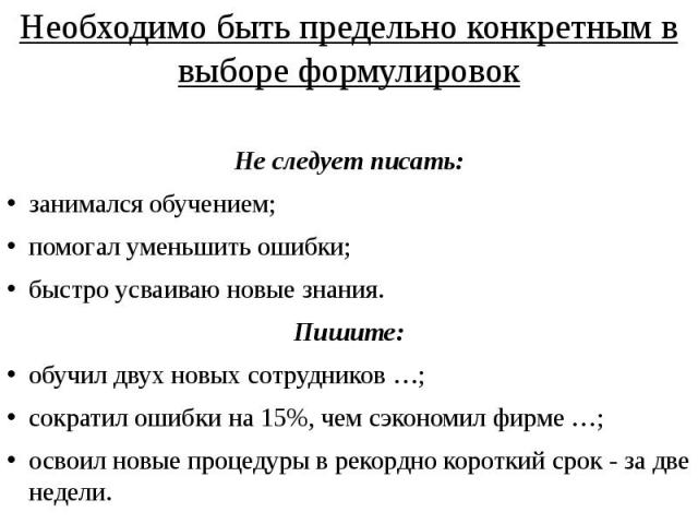 Необходимо быть предельно конкретным в выборе формулировок Необходимо быть предельно конкретным в выборе формулировок Не следует писать: занимался обучением; помогал уменьшить ошибки; быстро усваиваю новые знания. Пишите: обучил двух новых сотрудник…