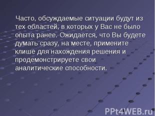 Часто, обсуждаемые ситуации будут из тех областей, в которых у Вас не было опыта