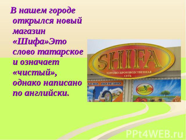 В нашем городе открылся новый магазин «Шифа»Это слово татарское и означает «чистый», однако написано по английски. В нашем городе открылся новый магазин «Шифа»Это слово татарское и означает «чистый», однако написано по английски.