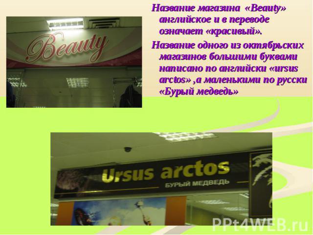 Название магазина «Beauty» английское и в переводе означает «красивый». Название магазина «Beauty» английское и в переводе означает «красивый». Название одного из октябрьских магазинов большими буквами написано по английски «ursus arctos» ,а маленьк…