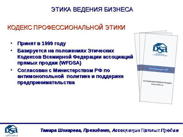 Принят в 1999 году Принят в 1999 году Базируется на положениях Этических Кодексов Всемирной Федерации ассоциаций прямых продаж (WFDSA) Согласован с Министерством РФ по антимонопольной политике и поддержке предпринимательства