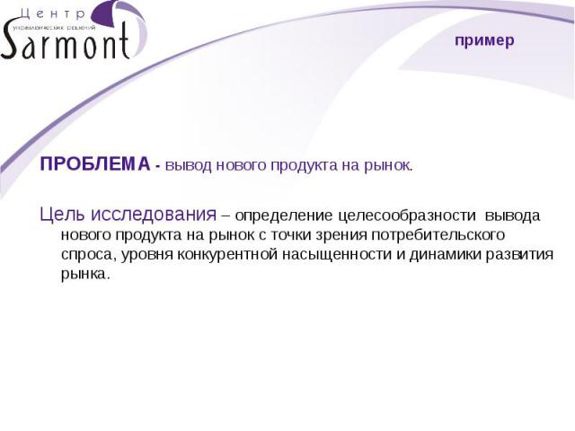 ПРОБЛЕМА - вывод нового продукта на рынок. Цель исследования – определение целесообразности вывода нового продукта на рынок с точки зрения потребительского спроса, уровня конкурентной насыщенности и динамики развития рынка.