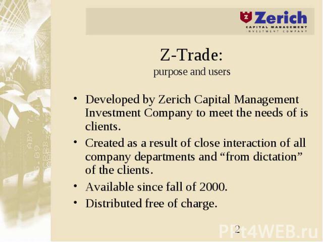 Z-Trade: purpose and users Developed by Zerich Capital Management Investment Company to meet the needs of is clients. Created as a result of close interaction of all company departments and “from dictation” of the clients. Available since fall of 20…