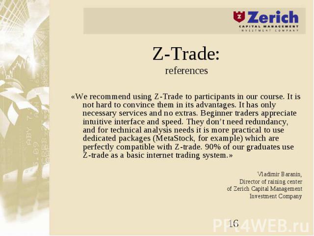 Z-Trade: references «We recommend using Z-Trade to participants in our course. It is not hard to convince them in its advantages. It has only necessary services and no extras. Beginner traders appreciate intuitive interface and speed. They don’t nee…