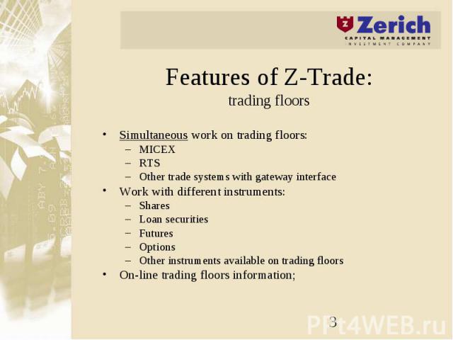 Features of Z-Trade: trading floors Simultaneous work on trading floors: MICEX RTS Other trade systems with gateway interface Work with different instruments: Shares Loan securities Futures Options Other instruments available on trading floors On-li…