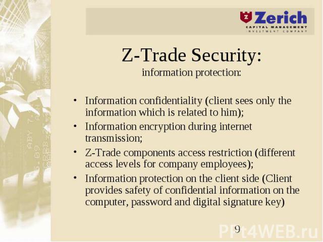 Z-Trade Security: information protection: Information confidentiality (client sees only the information which is related to him); Information encryption during internet transmission; Z-Trade components access restriction (different access levels for…
