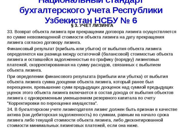 Национальный стандарт бухгалтерского учета Республики Узбекистан НСБУ № 6 § 3. УЧЕТ ЛИЗИНГА 33. Возврат объекта лизинга при прекращении договора лизинга осуществляется по сумме невозмещенной стоимости объекта лизинга на дату прекращения лизинга согл…