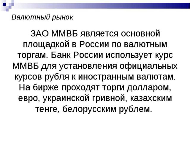 ЗАО ММВБ является основной площадкой в России по валютным торгам. Банк России использует курс ММВБ для установления официальных курсов рубля к иностранным валютам. На бирже проходят торги долларом, евро, украинской гривной, казахским тенге, белорусс…