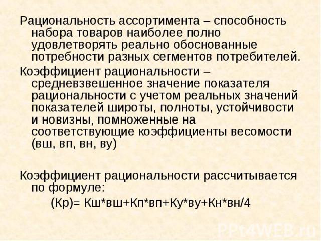 Рациональность ассортимента – способность набора товаров наиболее полно удовлетворять реально обоснованные потребности разных сегментов потребителей. Рациональность ассортимента – способность набора товаров наиболее полно удовлетворять реально обосн…