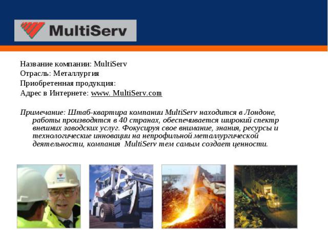 Название компании: MultiServ Название компании: MultiServ Отрасль: Металлургия Приобретенная продукция: Адрес в Интернете: www. MultiServ.com Примечание: Штаб-квартира компании MultiServ находится в Лондоне, работы производятся в 40 странах, обеспеч…
