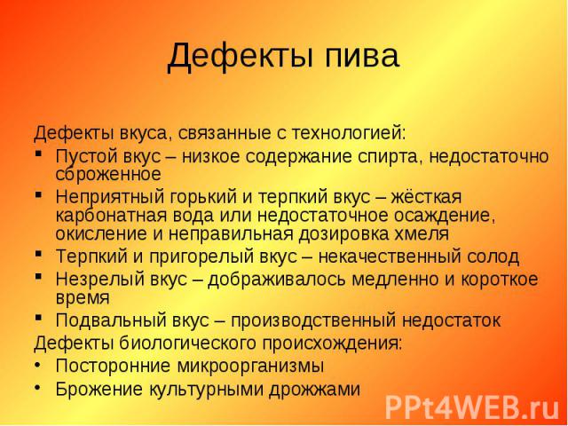 Дефекты вкуса, связанные с технологией: Пустой вкус – низкое содержание спирта, недостаточно сброженное Неприятный горький и терпкий вкус – жёсткая карбонатная вода или недостаточное осаждение, окисление и неправильная дозировка хмеля Терпкий и приг…