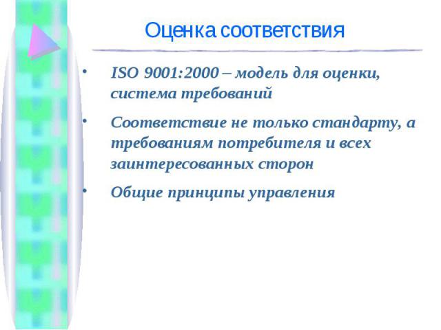 ISO 9001:2000 – модель для оценки, система требований ISO 9001:2000 – модель для оценки, система требований Соответствие не только стандарту, а требованиям потребителя и всех заинтересованных сторон Общие принципы управления