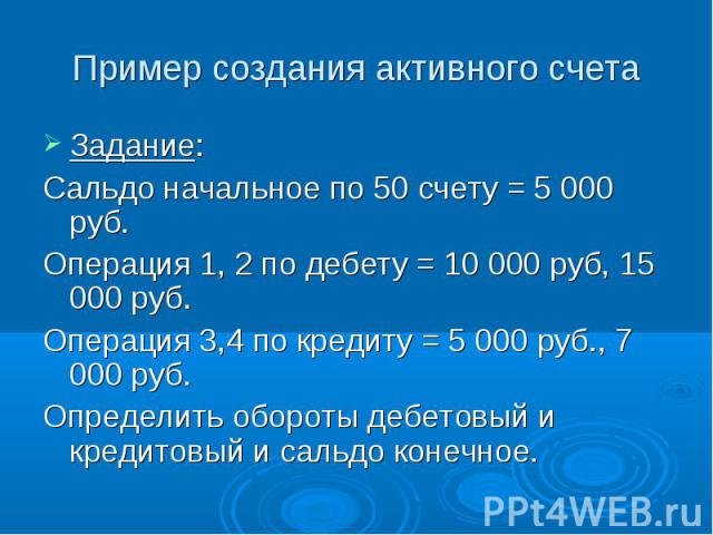 Задание: Задание: Сальдо начальное по 50 счету = 5 000 руб. Операция 1, 2 по дебету = 10 000 руб, 15 000 руб. Операция 3,4 по кредиту = 5 000 руб., 7 000 руб. Определить обороты дебетовый и кредитовый и сальдо конечное.
