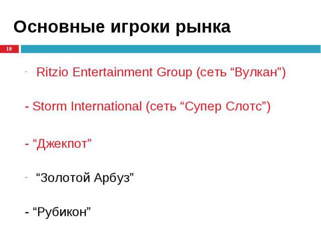 Ritzio Entertainment Group (сеть “Вулкан”) Ritzio Entertainment Group (сеть “Вулкан”) - Storm International (сеть “Супер Слотс”) - “Джекпот” “Золотой Арбуз” - “Рубикон”