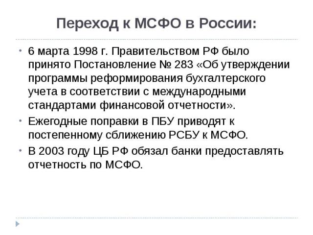 6 марта 1998 г. Правительством РФ было принято Постановление № 283 «Об утверждении программы реформирования бухгалтерского учета в соответствии с международными стандартами финансовой отчетности». 6 марта 1998 г. Правительством РФ было принято Поста…