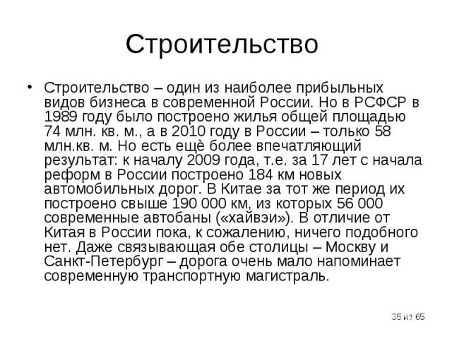 Строительство – один из наиболее прибыльных видов бизнеса в современной России. Но в РСФСР в 1989 году было построено жилья общей площадью 74 млн. кв. м., а в 2010 году в России – только 58 млн.кв. м. Но есть ещѐ более впечатляющий результат: к нача…