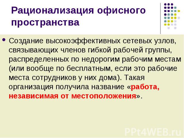 Создание высокоэффективных сетевых узлов, связывающих членов гибкой рабочей группы, распределенных по недорогим рабочим местам (или вообще по бесплатным, если это рабочие места сотрудников у них дома). Такая организация получила название «работа, не…