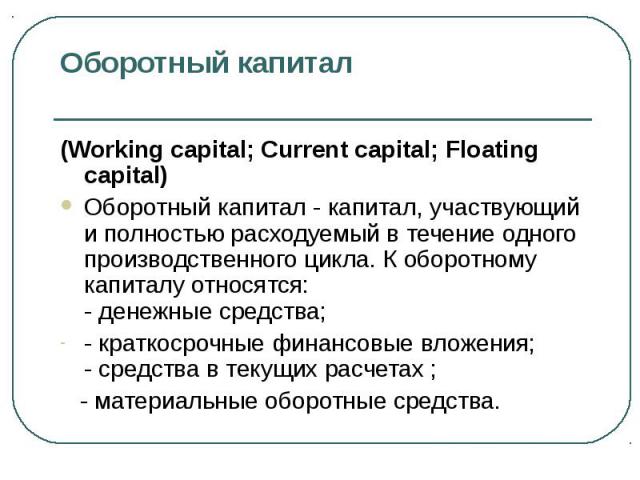 (Working capital; Current capital; Floating capital) (Working capital; Current capital; Floating capital) Оборотный капитал - капитал, участвующий и полностью расходуемый в течение одного производственного цикла. К оборотному капиталу относятся: - д…
