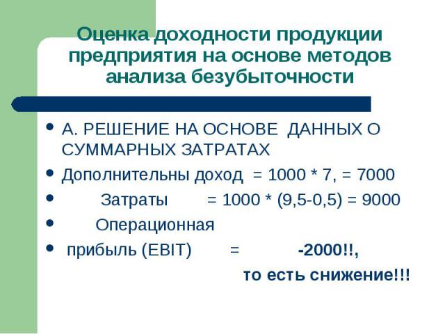 А. РЕШЕНИЕ НА ОСНОВЕ ДАННЫХ О СУММАРНЫХ ЗАТРАТАХ А. РЕШЕНИЕ НА ОСНОВЕ ДАННЫХ О СУММАРНЫХ ЗАТРАТАХ Дополнительны доход = 1000 * 7, = 7000 Затраты = 1000 * (9,5-0,5) = 9000 Операционная прибыль (EBIT) = -2000!!, то есть снижение!!!