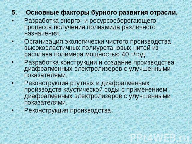 5. Основные факторы бурного развития отрасли. 5. Основные факторы бурного развития отрасли. Разработка энерго- и ресурсосберегающего процесса получения полиамида различного назначения, Организация экологически чистого производства высокоэластичных п…