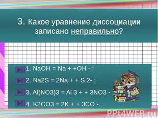 3. Какое уравнение диссоциации записано неправильно? 1. NaOH = Na + +OH - ; 2. N