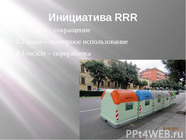 Инициатива RRR R1- reduce - сокращение R2-reuse – повторное использование R3-recicle – переработка