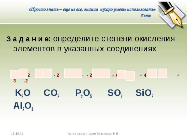 З а д а н и е: определите степени окисления элементов в указанных соединениях З а д а н и е: определите степени окисления элементов в указанных соединениях +1 - 2 + 4 - 2 + 5 - 2 + 6 - 2 + 4 -2 + 3 -2 K2O СO2 P2O5 SO3 SiO2 Al2O3