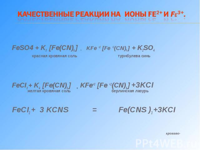 FeSO4 + K3 [Fe(CN)6 ] = KFe +2 [Fe +3(CN)6 ] + K2SO4 красная кровяная соль турнбулева синь FeCI3 + K4 [Fe(CN)6 ] = KFe+3 [Fe +2(CN)6 ] +3KCI желтая кровяная соль берлинская лазурь FeCI3 + 3 KCNS = Fe(CNS )3 +3KCI кроваво-красный