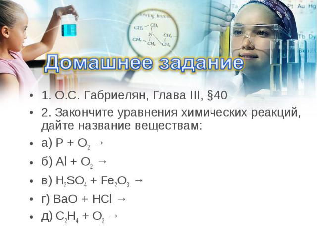 1. О.С. Габриелян, Глава III, §40 1. О.С. Габриелян, Глава III, §40 2. Закончите уравнения химических реакций, дайте название веществам: а) P + O2 → б) Al + O2 → в) H2SO4 + Fe2O3 → г) BaO + HCl → д) C2H4 + O2 →
