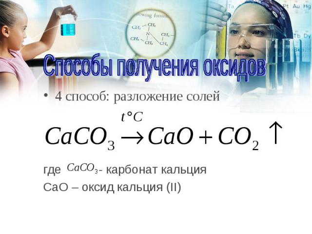 4 способ: разложение солей 4 способ: разложение солей где - карбонат кальция CаO – оксид кальция (II)