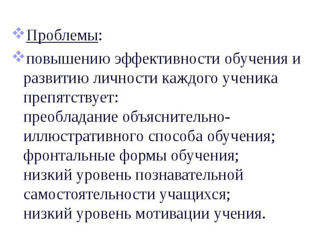 Проблемы: Проблемы: повышению эффективности обучения и развитию личности каждого ученика препятствует: преобладание объяснительно-иллюстративного способа обучения; фронтальные формы обучения; низкий уровень познавательной самостоятельности учащихся;…