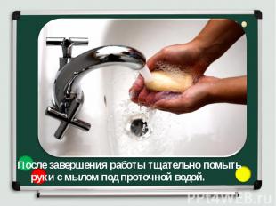 После завершения работы тщательно помыть руки с мылом под проточной водой. После