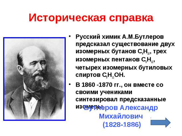 Русский химик А.М.Бутлеров предсказал существование двух изомерных бутанов С4Н10, трех изомерных пентанов С5Н12, четырех изомерных бутиловых спиртов С5Н11ОН. Русский химик А.М.Бутлеров предсказал существование двух изомерных бутанов С4Н10, трех изом…