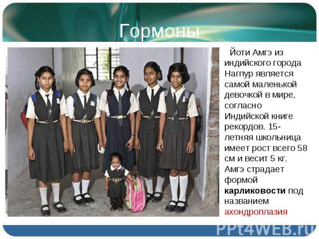 Йоти Амгэ из индийского города Нагпур является самой маленькой девочкой в мире, согласно Индийской книге рекордов. 15-летняя школьница имеет рост всего 58 см и весит 5 кг. Амгэ страдает формой карликовости под названием ахондроплазия Йоти Амгэ из ин…