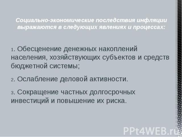 Социально-экономические последствия инфляции выражаются в следующих явлениях и процессах: 1. Обесценение денежных накоплений населения, хозяйствующих субъектов и средств бюджетной системы; 2. Ослабление деловой активности. 3. Сокращение частных долг…