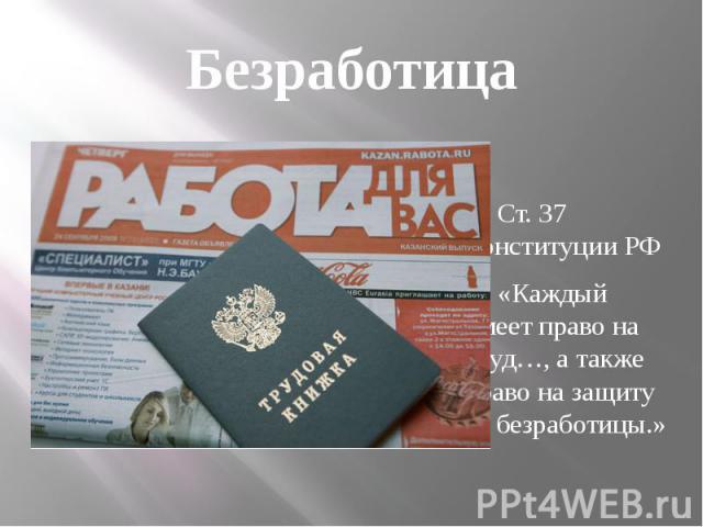 Безработица Ст. 37 Конституции РФ «Каждый имеет право на труд…, а также право на защиту от безработицы.»