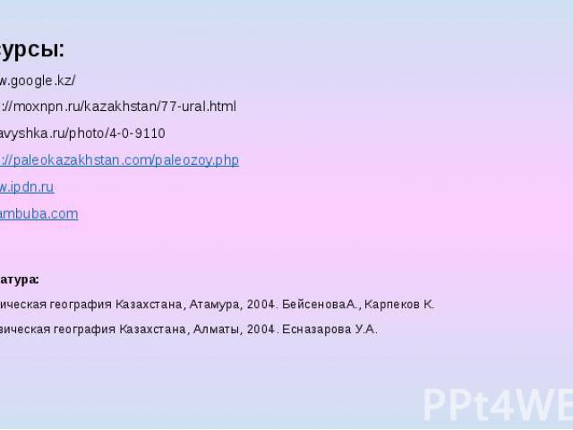Ресурсы: www.google.kz/ http://moxnpn.ru/kazakhstan/77-ural.html iubavyshka.ru/photo/4-0-9110 http://paleokazakhstan.com/paleozoy.php www.ipdn.ru kz.ambuba.com Литература: Физическая география Казахстана, Атамура, 2004. БейсеноваА., Карпеков К. Физи…