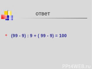(99 - 9) : 9 + ( 99 - 9) = 100 (99 - 9) : 9 + ( 99 - 9) = 100