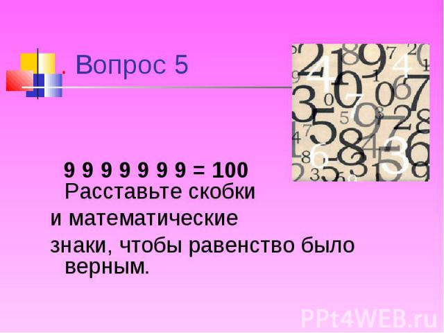 9 9 9 9 9 9 9 = 100 Расставьте скобки и математические знаки, чтобы равенство было верным.